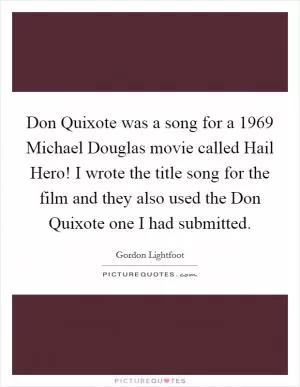 Don Quixote was a song for a 1969 Michael Douglas movie called Hail Hero! I wrote the title song for the film and they also used the Don Quixote one I had submitted Picture Quote #1
