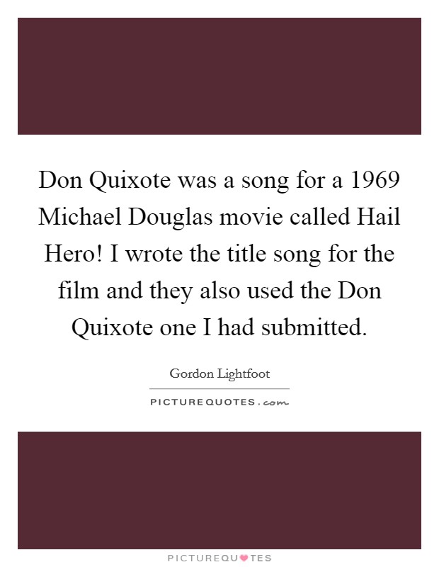 Don Quixote was a song for a 1969 Michael Douglas movie called Hail Hero! I wrote the title song for the film and they also used the Don Quixote one I had submitted. Picture Quote #1