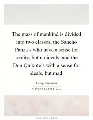 The mass of mankind is divided into two classes, the Sancho Panza’s who have a sense for reality, but no ideals, and the Don Quixote’s with a sense for ideals, but mad Picture Quote #1