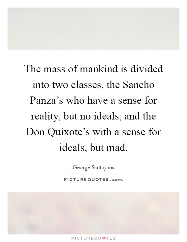 The mass of mankind is divided into two classes, the Sancho Panza's who have a sense for reality, but no ideals, and the Don Quixote's with a sense for ideals, but mad. Picture Quote #1