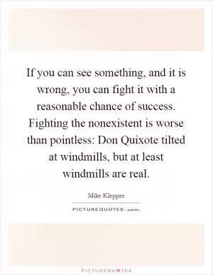 If you can see something, and it is wrong, you can fight it with a reasonable chance of success. Fighting the nonexistent is worse than pointless: Don Quixote tilted at windmills, but at least windmills are real Picture Quote #1