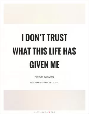 I don’t trust what this life has given me Picture Quote #1