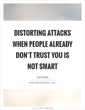 Distorting attacks when people already don’t trust you is not smart Picture Quote #1