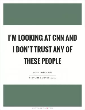 I’m looking at CNN and I don’t trust any of these people Picture Quote #1