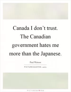Canada I don’t trust. The Canadian government hates me more than the Japanese Picture Quote #1