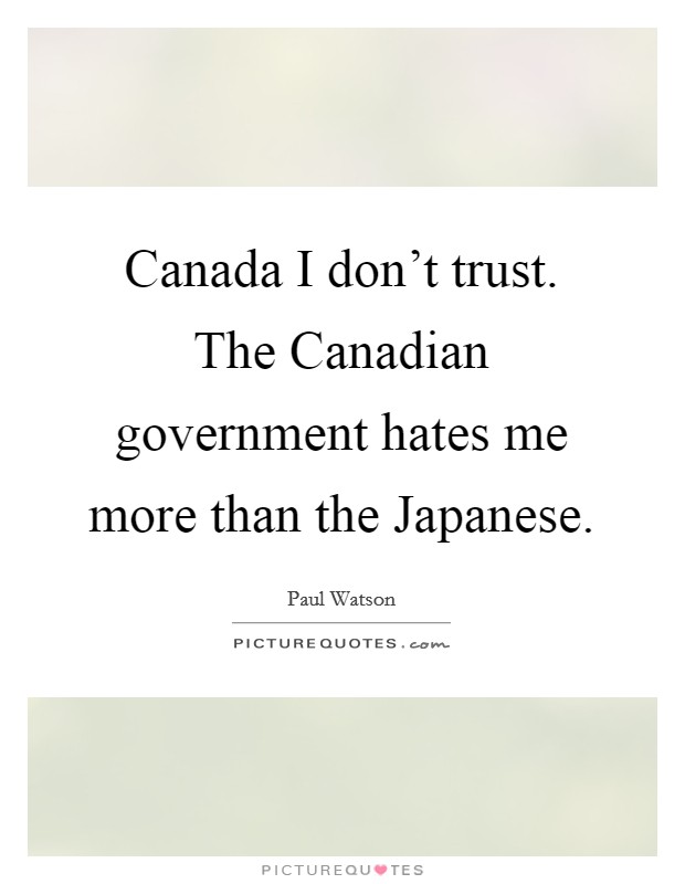Canada I don't trust. The Canadian government hates me more than the Japanese. Picture Quote #1