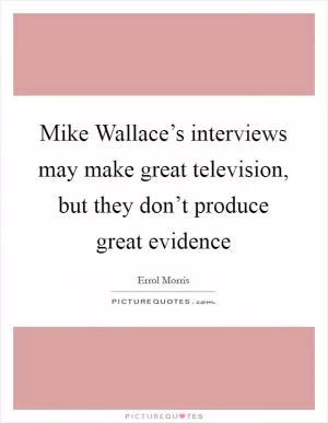 Mike Wallace’s interviews may make great television, but they don’t produce great evidence Picture Quote #1