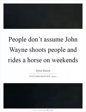 People don’t assume John Wayne shoots people and rides a horse on weekends Picture Quote #1