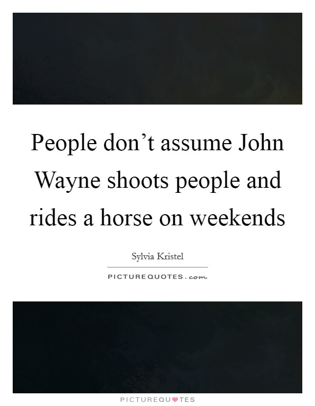 People don't assume John Wayne shoots people and rides a horse on weekends Picture Quote #1