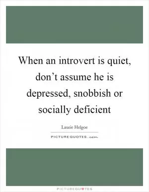 When an introvert is quiet, don’t assume he is depressed, snobbish or socially deficient Picture Quote #1