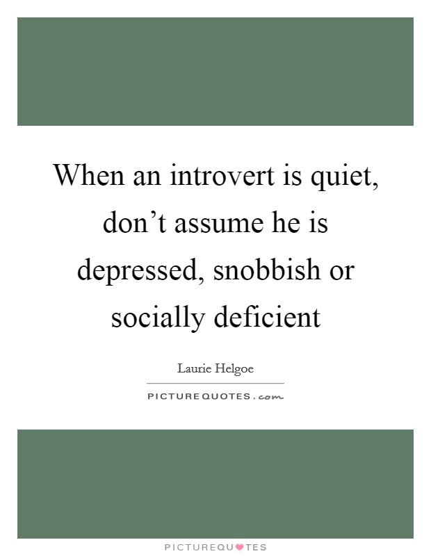 When an introvert is quiet, don't assume he is depressed, snobbish or socially deficient Picture Quote #1
