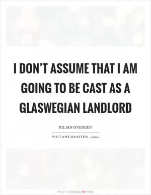 I don’t assume that I am going to be cast as a Glaswegian landlord Picture Quote #1