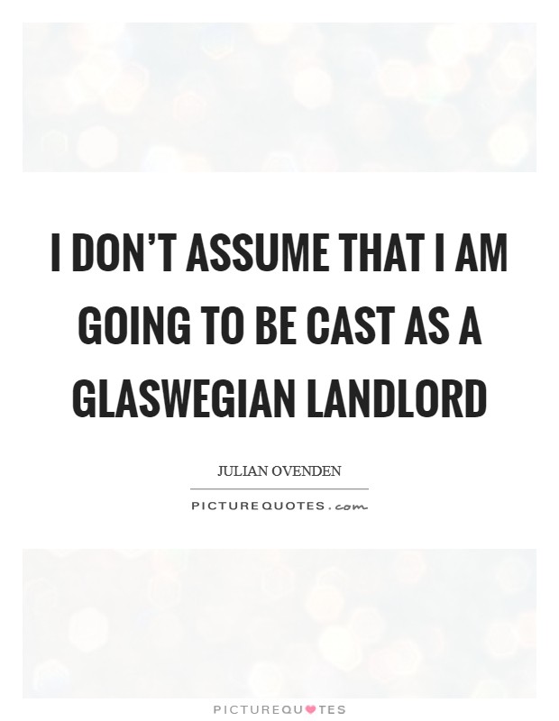 I don't assume that I am going to be cast as a Glaswegian landlord Picture Quote #1