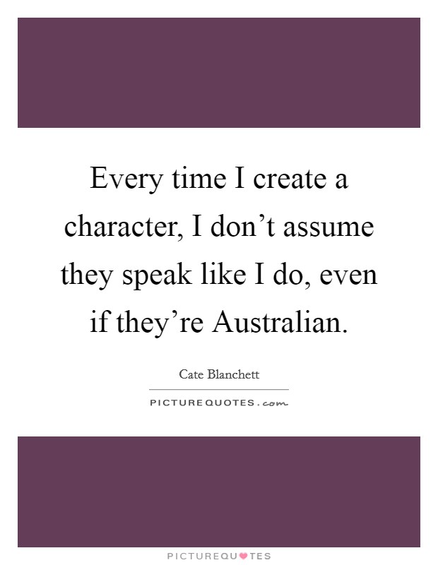 Every time I create a character, I don't assume they speak like I do, even if they're Australian. Picture Quote #1