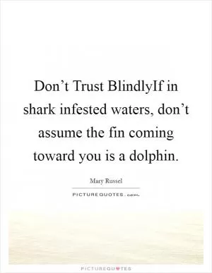 Don’t Trust BlindlyIf in shark infested waters, don’t assume the fin coming toward you is a dolphin Picture Quote #1