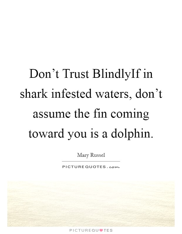 Don't Trust BlindlyIf in shark infested waters, don't assume the fin coming toward you is a dolphin. Picture Quote #1