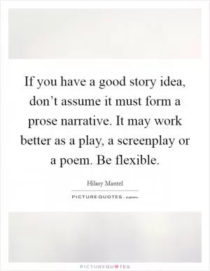 If you have a good story idea, don’t assume it must form a prose narrative. It may work better as a play, a screenplay or a poem. Be flexible Picture Quote #1