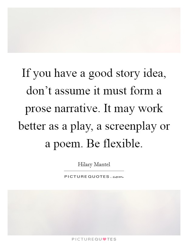 If you have a good story idea, don't assume it must form a prose narrative. It may work better as a play, a screenplay or a poem. Be flexible. Picture Quote #1