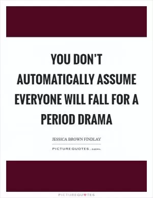 You don’t automatically assume everyone will fall for a period drama Picture Quote #1