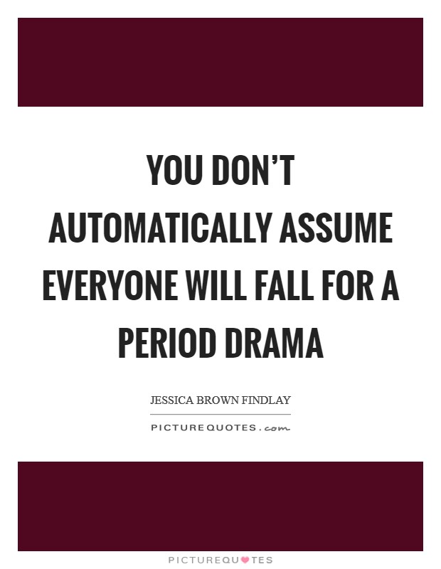 You don't automatically assume everyone will fall for a period drama Picture Quote #1