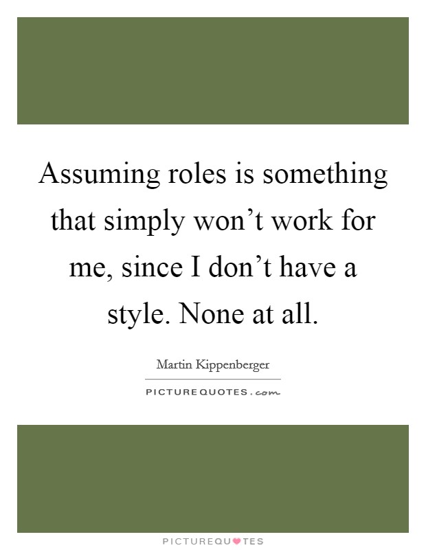 Assuming roles is something that simply won't work for me, since I don't have a style. None at all. Picture Quote #1