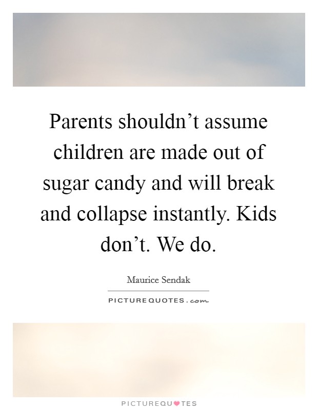 Parents shouldn't assume children are made out of sugar candy and will break and collapse instantly. Kids don't. We do. Picture Quote #1