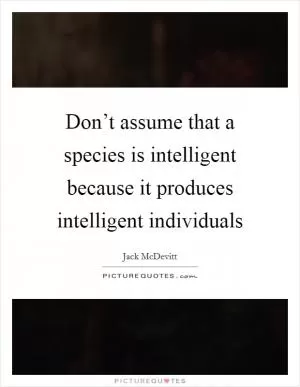 Don’t assume that a species is intelligent because it produces intelligent individuals Picture Quote #1