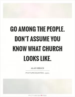 Go among the people. Don’t assume you know what church looks like Picture Quote #1