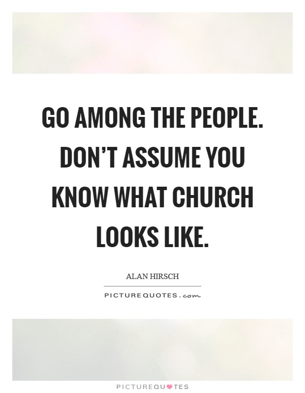 Go among the people. Don't assume you know what church looks like. Picture Quote #1