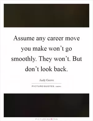 Assume any career move you make won’t go smoothly. They won’t. But don’t look back Picture Quote #1