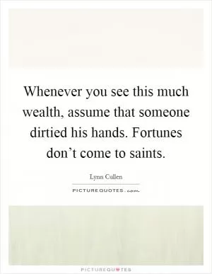 Whenever you see this much wealth, assume that someone dirtied his hands. Fortunes don’t come to saints Picture Quote #1