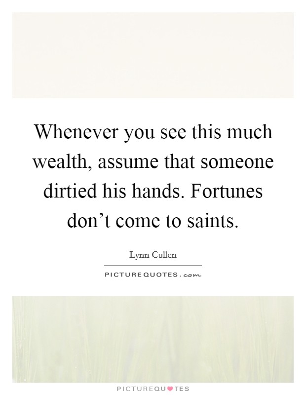 Whenever you see this much wealth, assume that someone dirtied his hands. Fortunes don't come to saints. Picture Quote #1