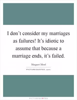 I don’t consider my marriages as failures! It’s idiotic to assume that because a marriage ends, it’s failed Picture Quote #1