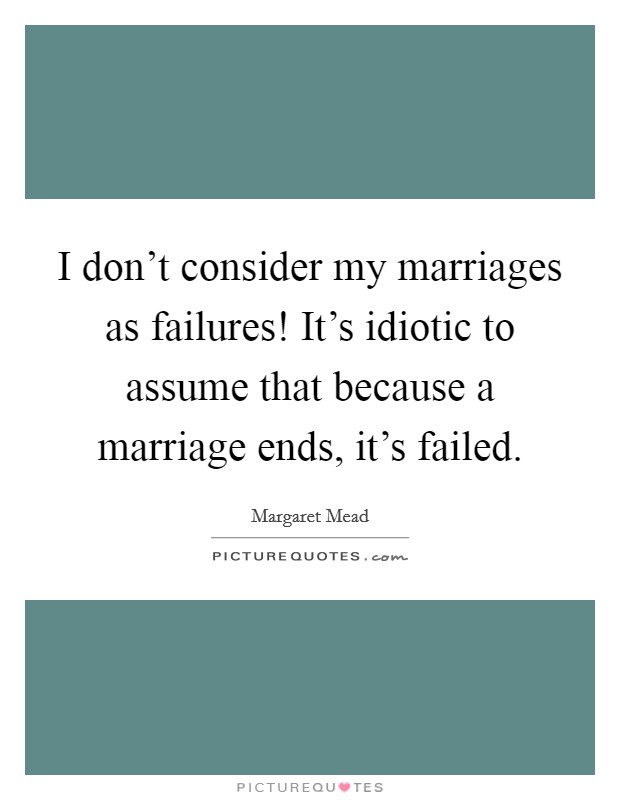 I don't consider my marriages as failures! It's idiotic to assume that because a marriage ends, it's failed. Picture Quote #1