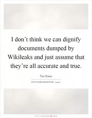 I don’t think we can dignify documents dumped by Wikileaks and just assume that they’re all accurate and true Picture Quote #1