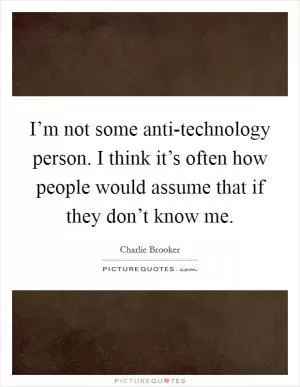 I’m not some anti-technology person. I think it’s often how people would assume that if they don’t know me Picture Quote #1