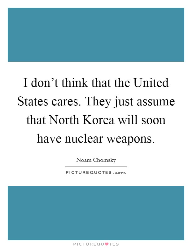 I don't think that the United States cares. They just assume that North Korea will soon have nuclear weapons. Picture Quote #1