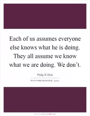 Each of us assumes everyone else knows what he is doing. They all assume we know what we are doing. We don’t Picture Quote #1