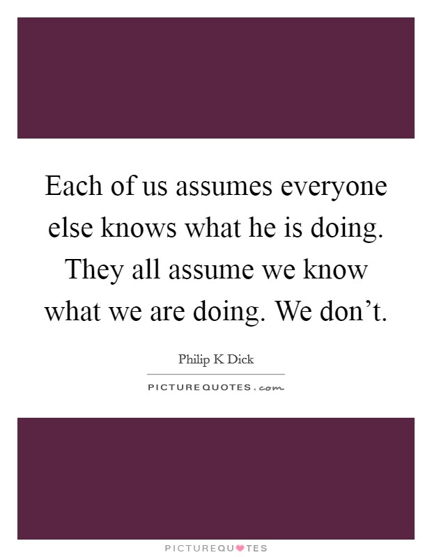 Each of us assumes everyone else knows what he is doing. They all assume we know what we are doing. We don't. Picture Quote #1