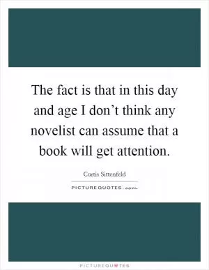 The fact is that in this day and age I don’t think any novelist can assume that a book will get attention Picture Quote #1