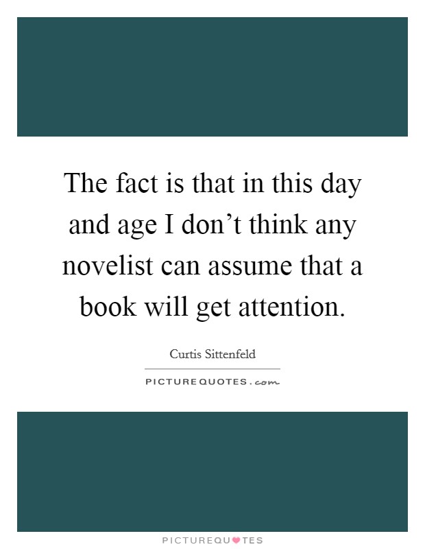 The fact is that in this day and age I don't think any novelist can assume that a book will get attention. Picture Quote #1