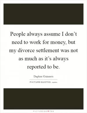 People always assume I don’t need to work for money, but my divorce settlement was not as much as it’s always reported to be Picture Quote #1