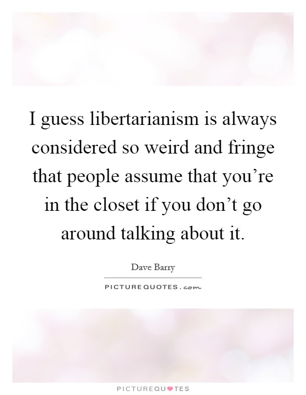 I guess libertarianism is always considered so weird and fringe that people assume that you're in the closet if you don't go around talking about it. Picture Quote #1