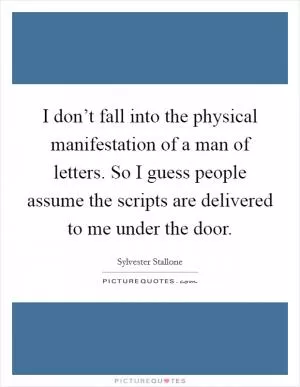 I don’t fall into the physical manifestation of a man of letters. So I guess people assume the scripts are delivered to me under the door Picture Quote #1