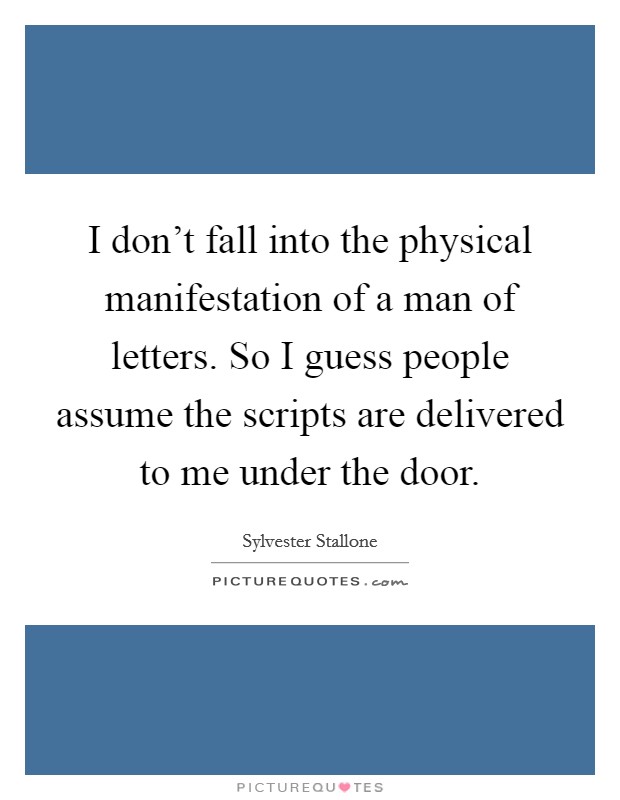 I don't fall into the physical manifestation of a man of letters. So I guess people assume the scripts are delivered to me under the door. Picture Quote #1
