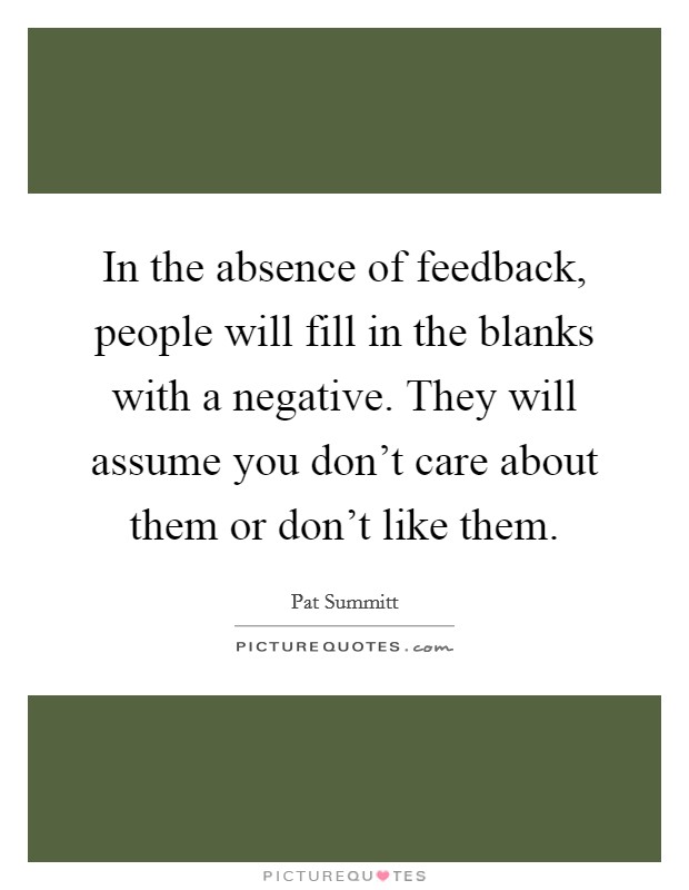 In the absence of feedback, people will fill in the blanks with a negative. They will assume you don't care about them or don't like them. Picture Quote #1
