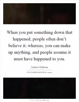When you put something down that happened, people often don’t believe it; whereas, you can make up anything, and people assume it must have happened to you Picture Quote #1