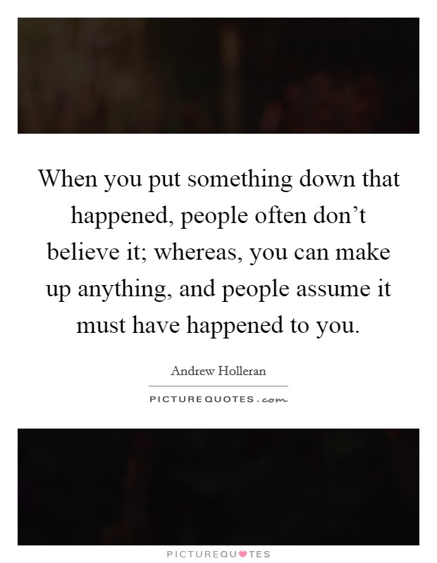When you put something down that happened, people often don't believe it; whereas, you can make up anything, and people assume it must have happened to you. Picture Quote #1