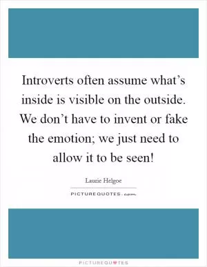 Introverts often assume what’s inside is visible on the outside. We don’t have to invent or fake the emotion; we just need to allow it to be seen! Picture Quote #1