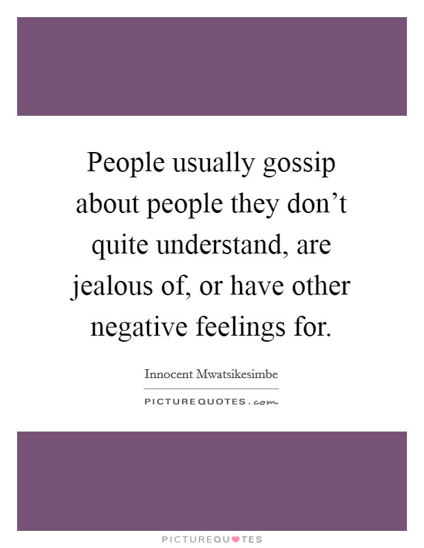 People usually gossip about people they don't quite understand, are jealous of, or have other negative feelings for. Picture Quote #1